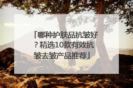 哪种护肤品抗皱好？精选10款有效抗皱去皱产品推荐