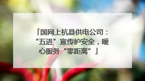 国网上杭县供电公司：“五进”宣传护安全，暖心服务“零距离”