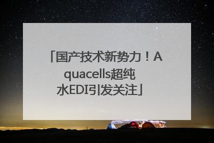 国产技术新势力！Aquacells超纯水EDI引发关注