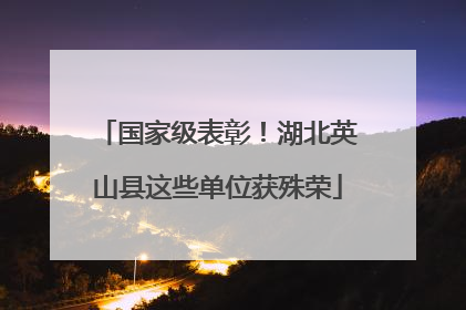 国家级表彰！湖北英山县这些单位获殊荣
