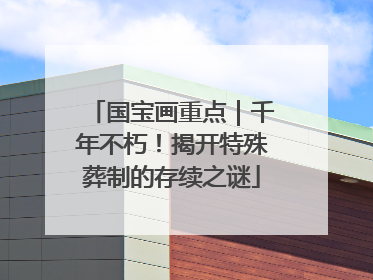 国宝画重点｜千年不朽！揭开特殊葬制的存续之谜