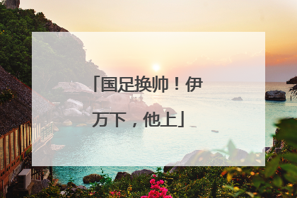 国足换帅！伊万下，他上
