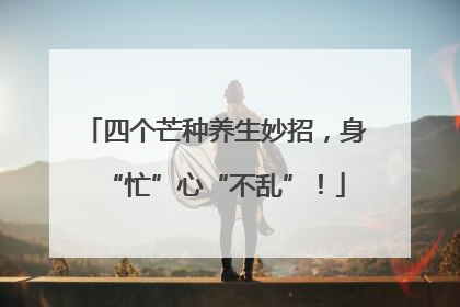 四个芒种养生妙招，身“忙”心“不乱”！
