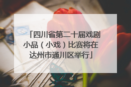 四川省第二十届戏剧小品（小戏）比赛将在达州市通川区举行