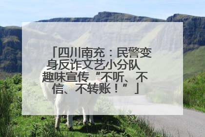 四川南充：民警变身反诈文艺小分队 趣味宣传“不听、不信、不转账！”