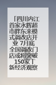 四川内江首家永辉超市胖东来模式调改店开业 7月底全国调改门店或将突破150家丨新经济观察