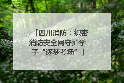 四川消防：织密消防安全网守护学子“逐梦考场”