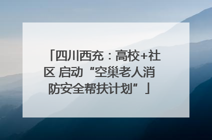 四川西充：高校+社区 启动“空巢老人消防安全帮扶计划”