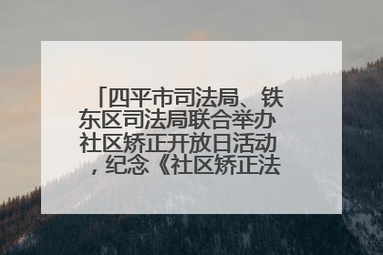 四平市司法局、铁东区司法局联合举办社区矫正开放日活动，纪念《社区矫正法》实施五周年