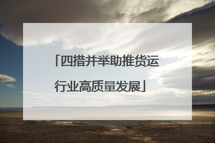 四措并举助推货运行业高质量发展