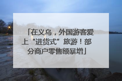 在义乌，外国游客爱上“进货式”旅游！部分商户零售额暴增