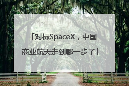 对标SpaceX，中国商业航天走到哪一步了