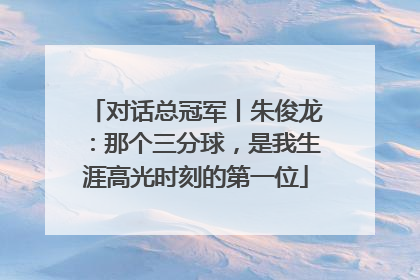 对话总冠军丨朱俊龙：那个三分球，是我生涯高光时刻的第一位