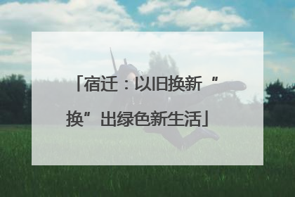 宿迁：以旧换新“换”出绿色新生活