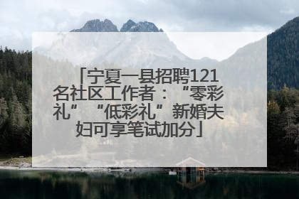 宁夏一县招聘121名社区工作者：“零彩礼”“低彩礼”新婚夫妇可享笔试加分