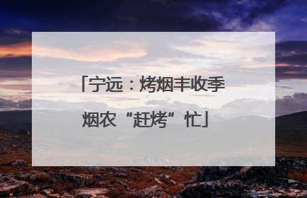 宁远：烤烟丰收季 烟农“赶烤”忙
