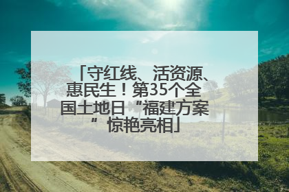 守红线、活资源、惠民生！第35个全国土地日“福建方案”惊艳亮相