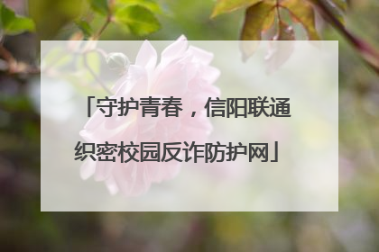守护青春，信阳联通织密校园反诈防护网
