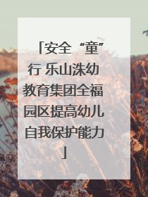 安全“童”行 乐山洙幼教育集团全福园区提高幼儿自我保护能力