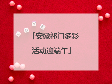 安徽祁门多彩活动迎端午