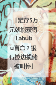 定存5万元就能获得Labubu盲盒？银行擦边揽储被叫停
