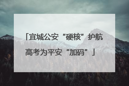 宜城公安“硬核”护航高考为平安“加码”