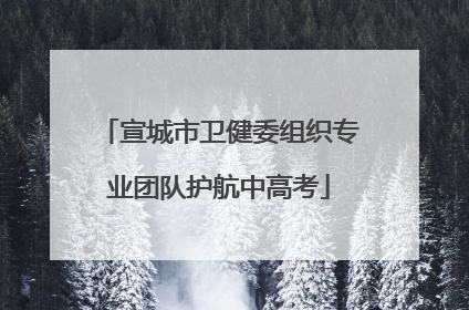 宣城市卫健委组织专业团队护航中高考