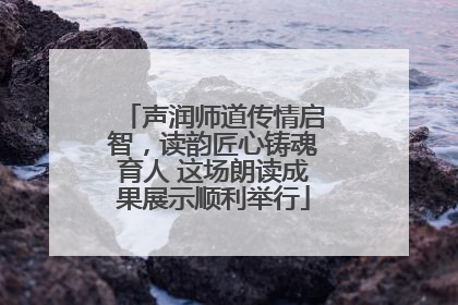 声润师道传情启智，读韵匠心铸魂育人 这场朗读成果展示顺利举行