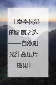 夏季祛湿的健康之选——自然阳光纤薏压片糖果