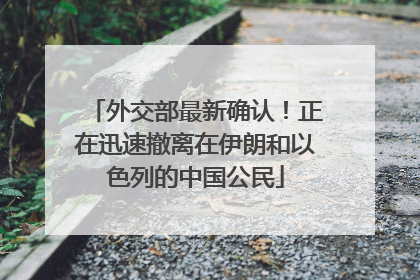 外交部最新确认！正在迅速撤离在伊朗和以色列的中国公民