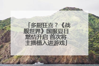 多厨狂喜？《战舰世界》国服夏日燃情开启 首次将主播植入进游戏
