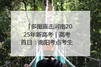 多图直击河南2025年新高考｜高考首日：南阳考点考生信心满满迎战