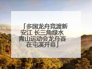 多国龙舟竞渡新安江 长三角绿水青山运动会龙舟赛在屯溪开幕