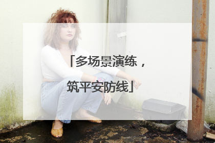 多场景演练，筑平安防线