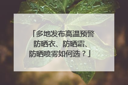 多地发布高温预警 防晒衣、防晒霜、防晒喷雾如何选？