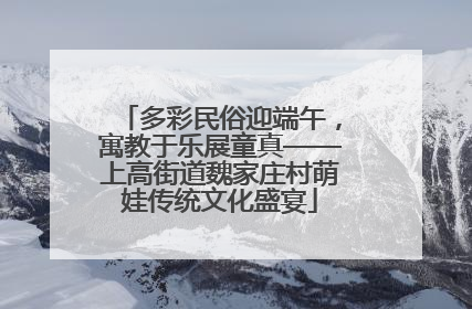 多彩民俗迎端午，寓教于乐展童真——上高街道魏家庄村萌娃传统文化盛宴
