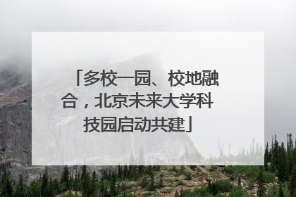 多校一园、校地融合，北京未来大学科技园启动共建