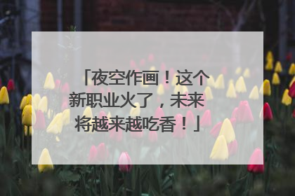 夜空作画！这个新职业火了，未来将越来越吃香！