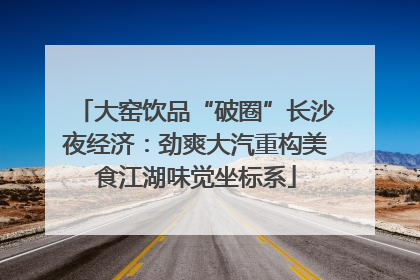 大窑饮品“破圈”长沙夜经济：劲爽大汽重构美食江湖味觉坐标系