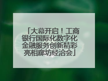 大幕开启！工商银行国际化数字化金融服务创新精彩亮相廊坊经洽会