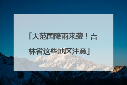 大范围降雨来袭！吉林省这些地区注意