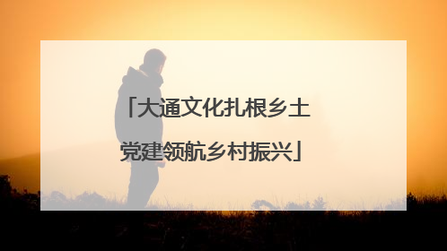 大通文化扎根乡土 党建领航乡村振兴