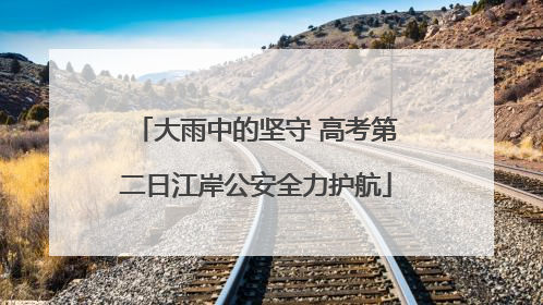 大雨中的坚守 高考第二日江岸公安全力护航