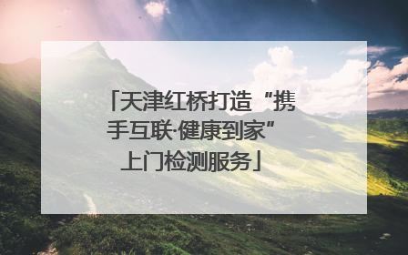 天津红桥打造“携手互联·健康到家”上门检测服务