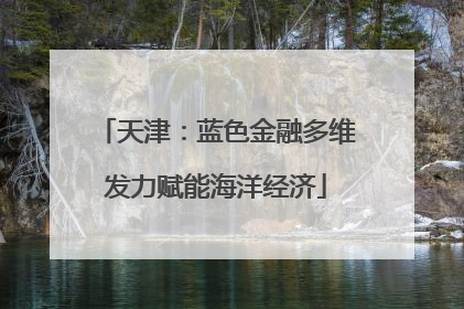 天津：蓝色金融多维发力赋能海洋经济