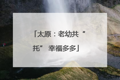 太原：老幼共“托” 幸福多多
