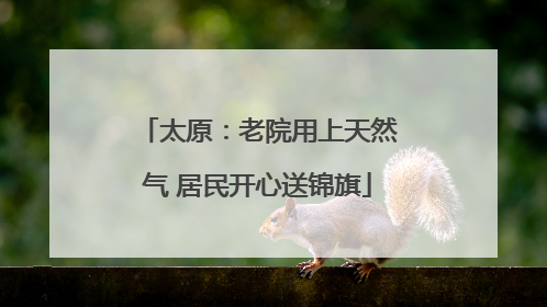 太原：老院用上天然气 居民开心送锦旗