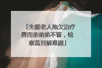 失能老人拖欠治疗费而亲弟弟不管，检察监督解难题