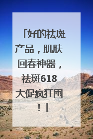 好的祛斑产品，肌肤回春神器，祛斑618大促疯狂囤！