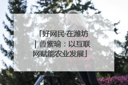 好网民·在潍坊｜曹紫瑜：以互联网赋能农业发展